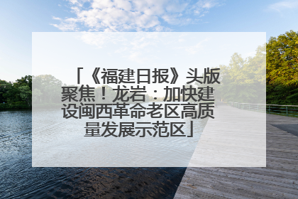 《福建日报》头版聚焦！龙岩：加快建设闽西革命老区高质量发展示范区
