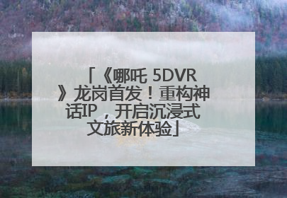 《哪吒 5DVR》龙岗首发！重构神话IP，开启沉浸式文旅新体验