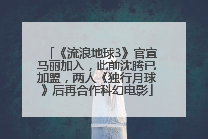 《流浪地球3》官宣马丽加入，此前沈腾已加盟，两人《独行月球》后再合作科幻电影