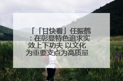 「甘快看」任振鹤：在彰显特色追求实效上下功夫 以文化为重要支点为高质量发展增添动能