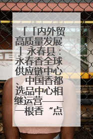 「内外贸高质量发展」永春县：永春香全球供应链中心、中国香都选品中心相继运营——一根香“点燃”百亿产业