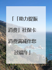 「助力提振消费」社保卡消费满减伴您过端午