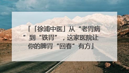 「徐浦中医」从“老胃病”到“铁胃”，这家医院让你的脾胃“回春”有方
