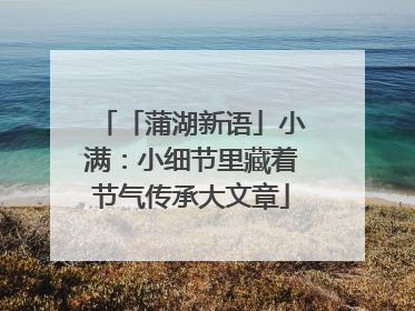 「蒲湖新语」小满：小细节里藏着节气传承大文章