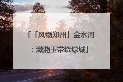 「风物郑州」金水河：潋滟玉带绕绿城