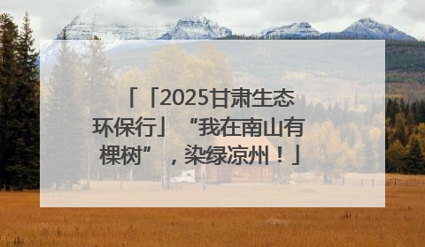 「2025甘肃生态环保行」“我在南山有棵树”，染绿凉州！