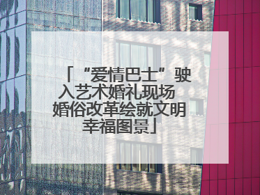 “爱情巴士”驶入艺术婚礼现场 婚俗改革绘就文明幸福图景