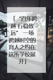 “百年跨越 行稳致远” 一场跨越时空的育人之约在这所学校展开