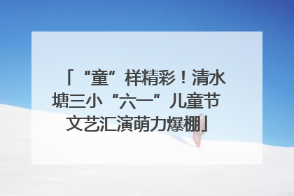 “童”样精彩！清水塘三小“六一”儿童节文艺汇演萌力爆棚