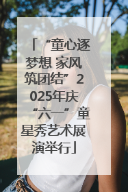 “童心逐梦想 家风筑团结”2025年庆“六一”童星秀艺术展演举行