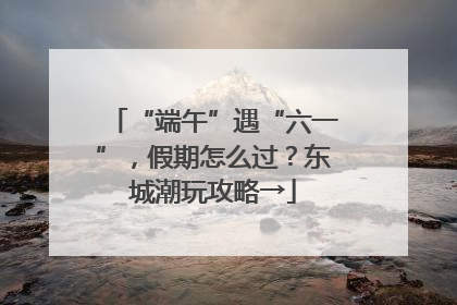“端午”遇“六一”，假期怎么过？东城潮玩攻略→