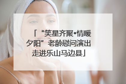 “笑星齐聚•情暖夕阳”老龄慰问演出走进乐山马边县