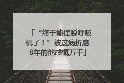 “终于能摆脱呼吸机了！”被这病折磨8年的他感慨万千