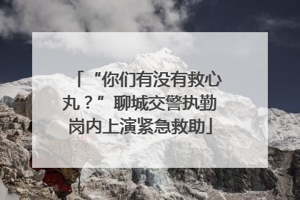 “你们有没有救心丸？”聊城交警执勤岗内上演紧急救助