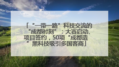 “一带一路”科技交流的“成都时刻”：大赛启动、项目签约，50项“成都造”黑科技吸引多国客商