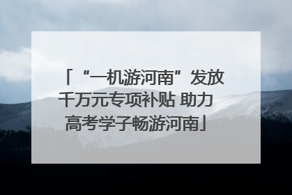 “一机游河南”发放千万元专项补贴 助力高考学子畅游河南