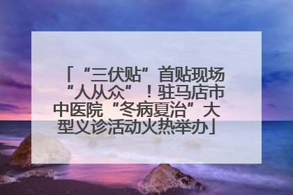 “三伏贴”首贴现场“人从众”！驻马店市中医院“冬病夏治”大型义诊活动火热举办