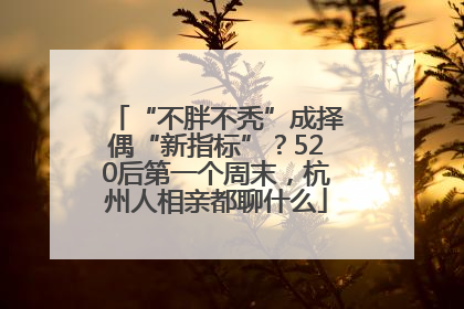 “不胖不秃”成择偶“新指标”？520后第一个周末，杭州人相亲都聊什么