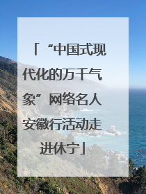 “中国式现代化的万千气象”网络名人安徽行活动走进休宁