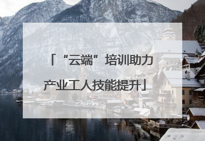 “云端”培训助力产业工人技能提升