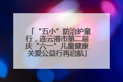 “五小”防治护童行，连云港市第二届庆“六一”儿童健康关爱公益行再启航