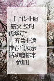 “传非遗薪火 绘时代华章”——齐鲁非遗推荐官展示活动邀你来参加
