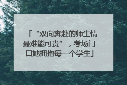 “双向奔赴的师生情最难能可贵”，考场门口她拥抱每一个学生