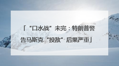 “口水战”未完：特朗普警告马斯克“投敌”后果严重