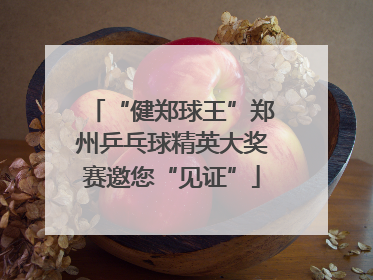 “健郑球王”郑州乒乓球精英大奖赛邀您“见证”