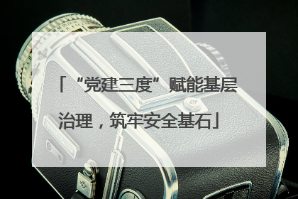 “党建三度”赋能基层治理,筑牢安全基石