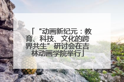 “动画新纪元：教育、科技、文化的跨界共生”研讨会在吉林动画学院举行