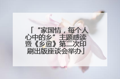 “家国情，每个人心中的乡”主题感读暨《乡愈》第二次印刷出版座谈会举办