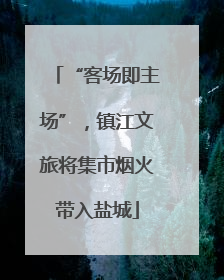 “客场即主场”，镇江文旅将集市烟火带入盐城