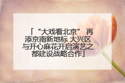“大戏看北京” 再添京南新地标 大兴区与开心麻花开启演艺之都建设战略合作