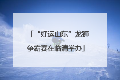 “好运山东”龙狮争霸赛在临清举办