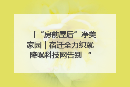 “房前屋后”净美家园｜宿迁全力织就降噪科技网告别 “声” 烦恼