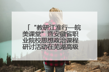 “教研江淮行—皖美课堂”暨安徽省职业院校思想政治课程研讨活动在芜湖高级职业技术学校举行