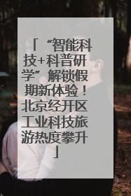 “智能科技+科普研学”解锁假期新体验！北京经开区工业科技旅游热度攀升
