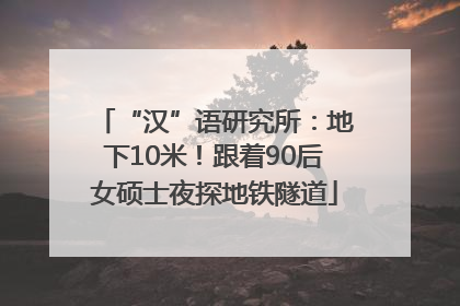 “汉”语研究所：地下10米！跟着90后女硕士夜探地铁隧道