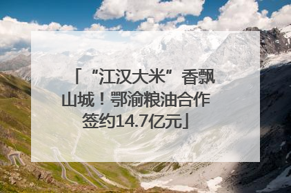 “江汉大米”香飘山城！鄂渝粮油合作签约14.7亿元
