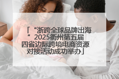 “浙跨全球品牌出海”2025衢州第五届四省边际跨境电商资源对接活动成功举办
