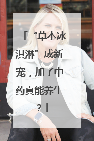 “草本冰淇淋”成新宠，加了中药真能养生？