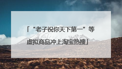 “老子祝你天下第一”等虚拟商品冲上淘宝热搜
