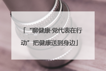 “聊健康·党代表在行动”把健康送到身边