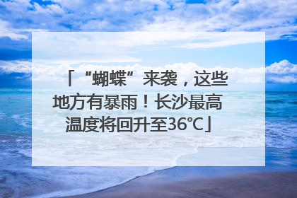 “蝴蝶”来袭，这些地方有暴雨！长沙最高温度将回升至36℃
