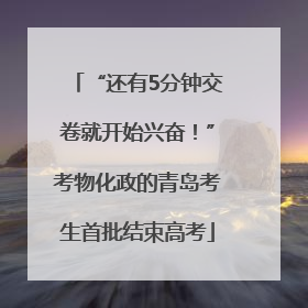 “还有5分钟交卷就开始兴奋！”考物化政的青岛考生首批结束高考