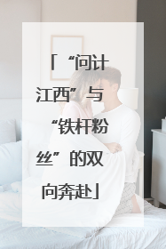 “问计江西”与“铁杆粉丝”的双向奔赴