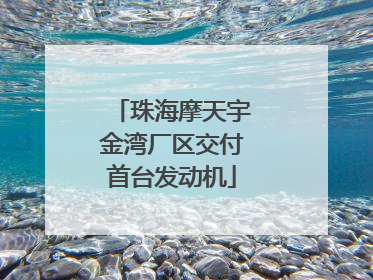 珠海摩天宇金湾厂区交付首台发动机