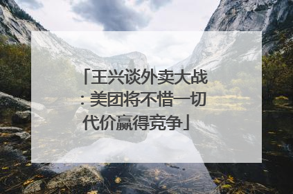 王兴谈外卖大战：美团将不惜一切代价赢得竞争