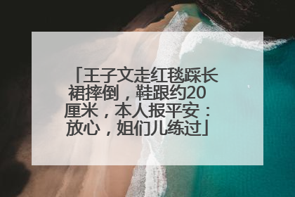 王子文走红毯踩长裙摔倒，鞋跟约20厘米，本人报平安：放心，姐们儿练过